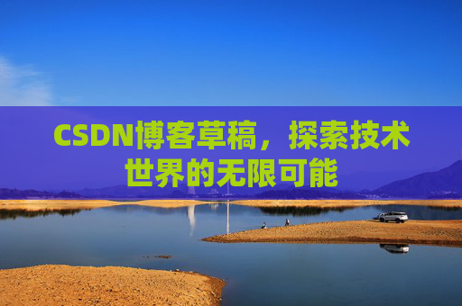 CSDN博客草稿,探索技术世界的无限可能 CSDN博客草稿,探索技术世界的无限可能